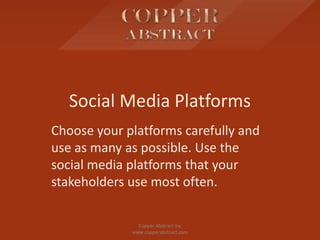 Social Media Platforms
Choose your platforms carefully and
use as many as possible. Use the
social media platforms that your
stakeholders use most often.
Copper Abstract Inc
www.copperabstract.com
 