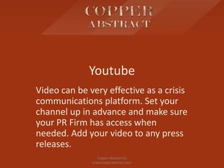Youtube
Video can be very effective as a crisis
communications platform. Set your
channel up in advance and make sure
your PR Firm has access when
needed. Add your video to any press
releases.
Copper Abstract Inc
www.copperabstract.com
 