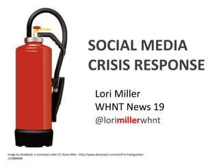 Lori Miller
WHNT News 19
@lorimillerwhnt
SOCIAL MEDIA
CRISIS RESPONSE
Image by disable54 is liscensed under CC Share Alike - http://www.deviantart.com/art/Fire-Extinguisher-
135888688
 