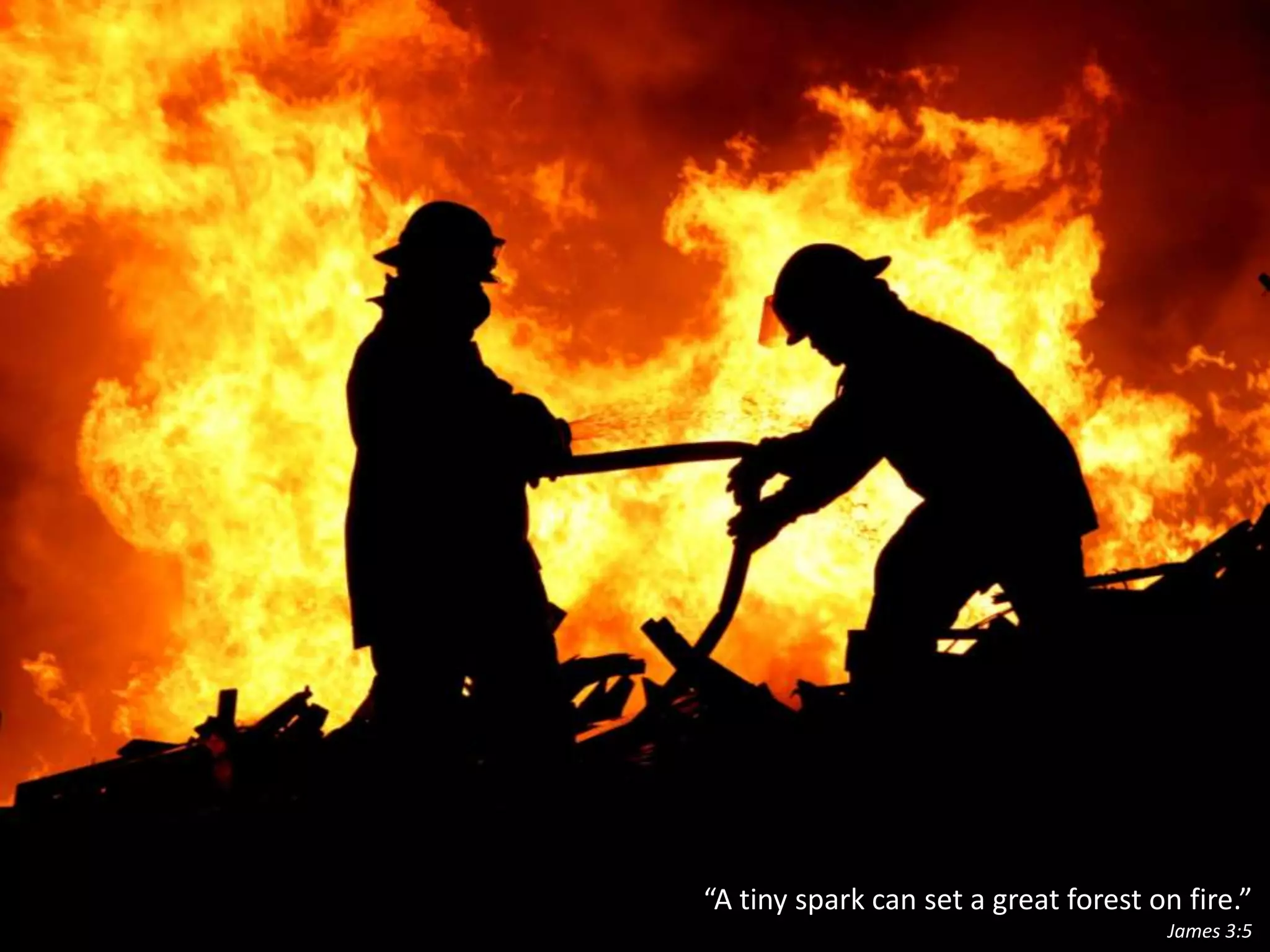 “A tiny spark can set a great forest on fire.”James 3:5