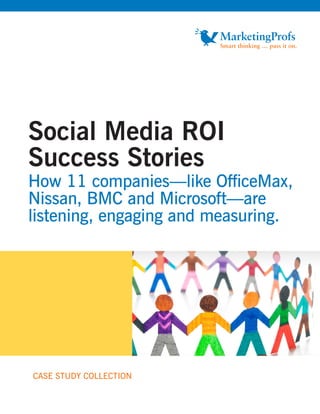 Social Media ROI
Success Stories
How 11 companies—like OfficeMax,
Nissan, BMC and Microsoft—are
listening, engaging and measuring.




CASE STUDY COLLECTION
 
