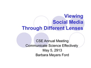 Viewing
Social Media
Through Different Lenses
CSE Annual Meeting
Communicate Science Effectively
May 5, 2913
Barbara Meyers Ford
 