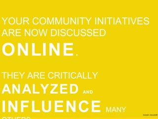 YOUR COMMUNITY INITIATIVES
ARE NOW DISCUSSED
ONLINE.
THEY ARE CRITICALLY
ANALYZED      AND



INFLUENCE MANY OTHERS.  Drizzlin Media®
 