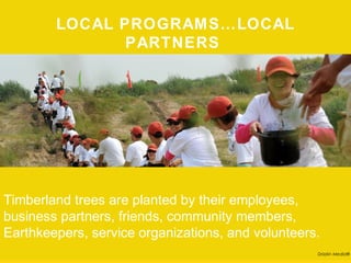 LOCAL PROGRAMS…LOCAL PARTNERS




Timberland trees are planted by their employees,
business partners, friends, community members,
Earthkeepers, service organizations, and volunteers.
                                                   Drizzlin Media®
 