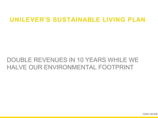 UNILEVER’S SUSTAINABLE LIVING PLAN




DOUBLE REVENUES IN 10 YEARS WHILE WE
HALVE OUR ENVIRONMENTAL FOOTPRINT




                                       Drizzlin Media®
 