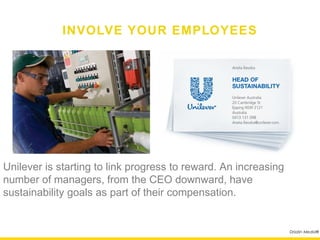 INVOLVE YOUR EMPLOYEES




Unilever is starting to link progress to reward. An increasing
number of managers, from the CEO downward, have
sustainability goals as part of their compensation.


                                                                 Drizzlin Media®
 