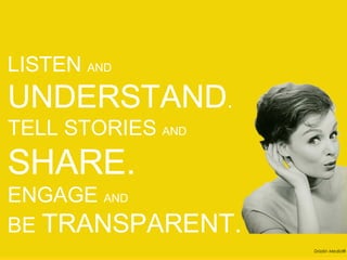 LISTEN AND
UNDERSTAND.
TELL STORIES AND
SHARE.
ENGAGE AND
BE TRANSPARENT.
                   Drizzlin Media®
 