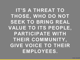 IT’S A THREAT TO THOSE,
  WHO DO NOT SEEK TO
BRING REAL VALUE TO ITS
  PEOPLE, PARTICIPATE
 WITH THEIR COMMUNITY,
  GIVE VOICE TO THEIR
       EMPLOYEES.
                      Drizzlin Media®
 