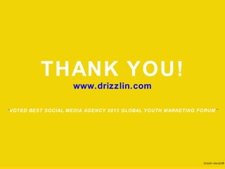 THANK YOU!
                    www.drizzlin.com

“VOTED BEST SOCIAL MEDIA AGENCY 2013 GLOBAL YOUTH MARKETING FORUM”




                                                                Drizzlin Media®
 