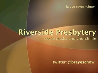bruce reyes-chow




Riverside Presbytery
      social media and church life




          twitter: @breyeschow
 