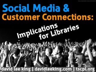 ﬂickr.com/photos/frf_kmeron/3761063379/

Social Media &

Customer Connections:
s
on raries
ti b
ca Li
li
p
Im
or
f

david lee king | davidleeking.com | tscpl.org

 