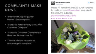 C O M P L A I N T S M A K E
N E W S
• “Interflora HQ apology after
Mother's Day complaints”
• “Starbucks Retools Pastry Menu After
Customers Complain”
• “Starbucks Customer Claims Barista
Gave Her Satanist Latte Art”
• “Tesco's hilarious response to
customer garlic complaint”
 