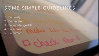 S O M E S I M P L E G U I D E L I N E S
1. Be timely
2. Be precise
3. Be knowledgeable
4. Be experts
5. Be human
 