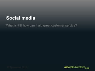 Social media
What is it & how can it aid great customer service?




9th November 2011
 