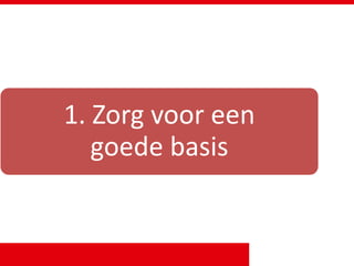 1. Zorg voor een
goede basis
 