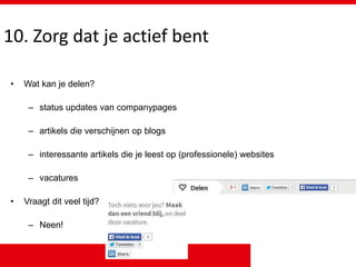 10. Zorg dat je actief bent
• Wat kan je delen?
– status updates van companypages
– artikels die verschijnen op blogs
– interessante artikels die je leest op (professionele) websites
– vacatures
• Vraagt dit veel tijd?
– Neen!
 