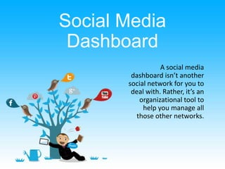Social Media
Dashboard
A social media
dashboard isn’t another
social network for you to
deal with. Rather, it’s an
organizational tool to
help you manage all
those other networks.
 