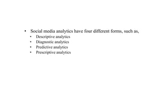 • Social media analytics have four different forms, such as,
• Descriptive analytics
• Diagnostic analytics
• Predictive analytics
• Prescriptive analytics
 