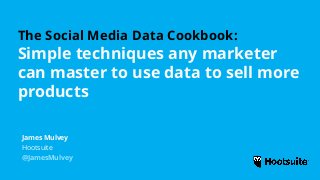 The Social Media Data Cookbook:
Simple techniques any marketer
can master to use data to sell more
products
Hootsuite
@JamesMulvey
James Mulvey
 