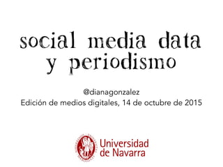 Social Media Data
y periodismo
@dianagonzalez
Edición de medios digitales, 14 de octubre de 2015
 