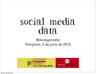 Social Media
Data
@dianagonzalez
Pamplona, 5 de junio de 2015
viernes, 5 de junio de 15
 