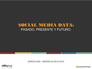 SOCIAL MEDIA DATA:
PASADO, PRESENTE Y FUTURO.
BARCELONA - MADRID 05-06.03.2015
 
