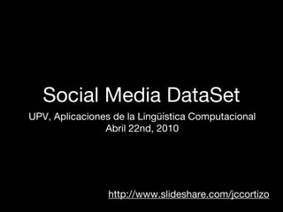 Social Media DataSet
UPV, Aplicaciones de la Lingüística Computacional
                Abril 22nd, 2010




                 http://www.slideshare.com/jccortizo
 