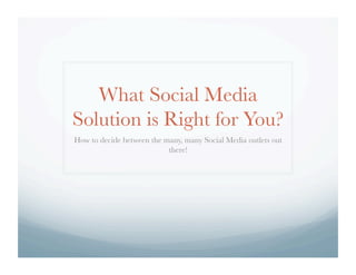 What Social Media
Solution is Right for You?
How to decide between the many, many Social Media outlets out
there!
 