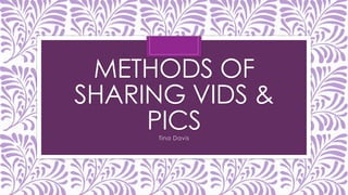 METHODS OF
SHARING VIDS &
PICS
Tina Davis

 