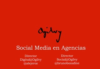 Social Media en Agencias
    Director         Director
 Digital@Ogilvy    Social@Ogilvy
   @alejeroz      @brunobonafine
 
