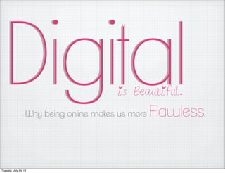 Digital                                is Beautiful.

                   Why being online makes us more   Flawless.


Tuesday, July 24, 12
 