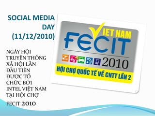 SOCIAL MEDIA
DAY
(11/12/2010)
NGÀY HỘI
TRUYỀN THÔNG
XÃ HỘI LẦN
ĐẦU TIÊN
ĐƯỢC TỔ
CHỨC BỞI
INTEL VIỆT NAM
TẠI HỘI CHỢ
FECIT 2010
 