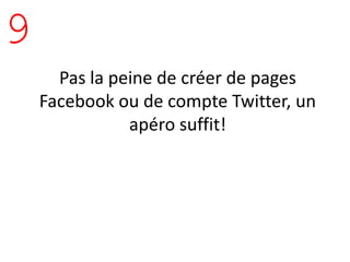 9
      Pas la peine de créer de pages
    Facebook ou de compte Twitter, un
               apéro suffit!
 