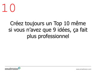 10
 Créez toujours un Top 10 même
si vous n’avez que 9 idées, ça fait
        plus professionnel




                             www.emailvision.com
 