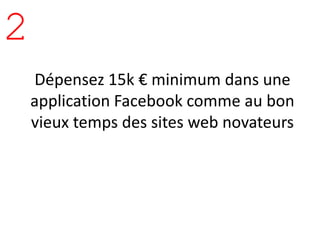 2
    Dépensez 15k € minimum dans une
    application Facebook comme au bon
    vieux temps des sites web novateurs
 