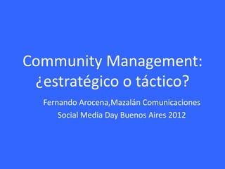 Community Management:
 ¿estratégico o táctico?
  Fernando Arocena,Mazalán Comunicaciones
      Social Media Day Buenos Aires 2012
 