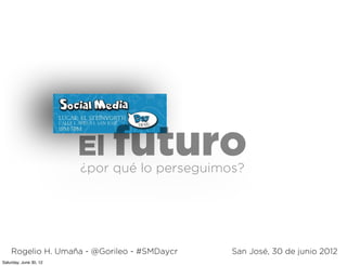 El futuro¿por qué lo perseguimos?
San José, 30 de junio 2012Rogelio H. Umaña - @Gorileo - #SMDaycr
Saturday, June 30, 12
 