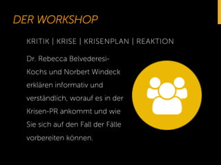 DER WORKSHOP 
KRITIK | KRISE | KRISENPLAN | REAKTION 
Dr. Rebecca Belvederesi- 
Kochs und Norbert Windeck 
erklären informativ und 
verständlich, worauf es in der 
Krisen-PR ankommt und wie 
Sie sich auf den Fall der Fälle 
vorbereiten können. 
 