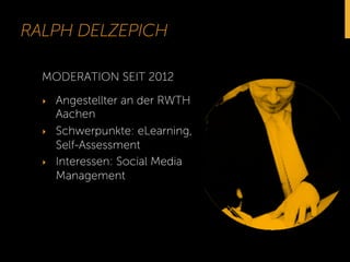 RALPH DELZEPICH 
MODERATION SEIT 2012 
‣ Angestellter an der RWTH 
Aachen 
‣ Schwerpunkte: eLearning, 
Self-Assessment 
‣ Interessen: Social Media 
Management 
 