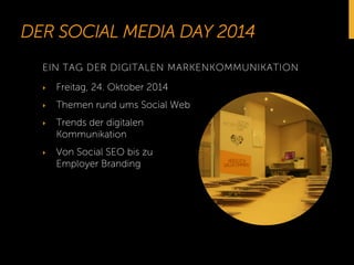 DER SOCIAL MEDIA DAY 2014 
EIN TAG DER DIGITALEN MARKENKOMMUNIKATION 
‣ Freitag, 24. Oktober 2014 
‣ Themen rund ums Social Web 
‣ Trends der digitalen 
Kommunikation 
‣ Von Social SEO bis zu 
Employer Branding 
 