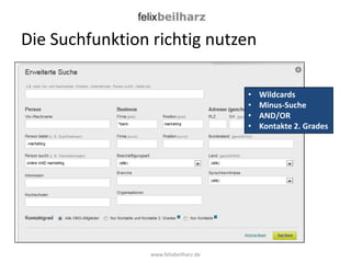 Die Suchfunktion richtig nutzen

                                        •   Wildcards
                                        •   Minus-Suche
                                        •   AND/OR
                                        •   Kontakte 2. Grades




                 www.felixbeilharz.de
 
