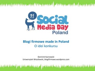Blogi firmowe made in Poland 
O idei konkursu 
Dominik Kaznowski 
Uniwersytet Wrocławski, blogifirmowe.wordpress.com 
 