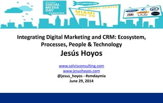 Integrating Digital Marketing and CRM: Ecosystem,
Processes, People & Technology
Jesús Hoyos
www.solvisconsulting.com
www.jesushoyos.com
@jesus_hoyos - #smdaymia
June 29, 2014
 