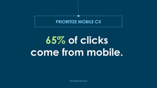 PRIORITIZE MOBILE CX
65% of clicks
come from mobile.
@markjosephson