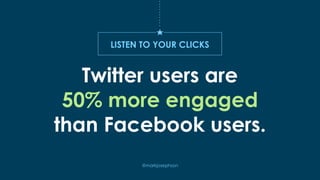 Twitter users are
50% more engaged
than Facebook users.
@markjosephson
LISTEN TO YOUR CLICKS