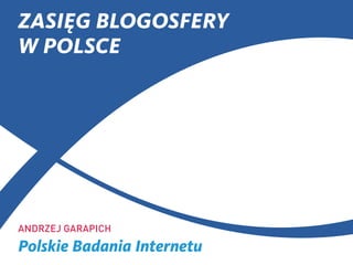 ZASIĘG BLOGOSFERY
W POLSCE
ANDrzEj GArAPICH
Polskie Badania Internetu
 