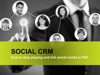 SOCIAL CRM
How to stop playing and link social media to ROI
 