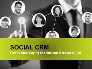 SOCIAL CRM
How to stop playing and link social media to ROI
 