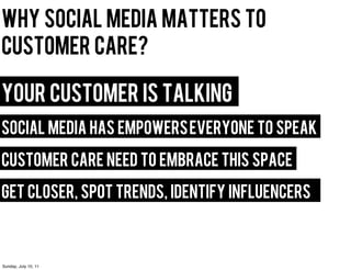 why social media matters to
customer care?

your customer is talking
social media has empowers everyone to speak

customer care need to embrace this space

get closer, spot trends, identify influencers



Sunday, July 10, 11
 