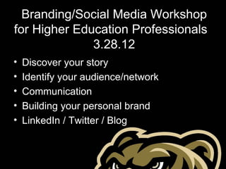 Branding/Social Media Workshop
for Higher Education Professionals
              3.28.12
•   Discover your story
•   Identify your audience/network
•   Communication
•   Building your personal brand
•   LinkedIn / Twitter / Blog
 